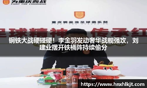 铜铁大战硬碰硬！李金羽发动奢华战舰强攻，刘建业摆开铁桶阵持续偷分