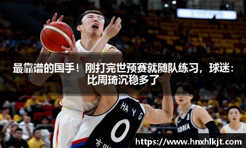 最靠谱的国手！刚打完世预赛就随队练习，球迷：比周琦沉稳多了